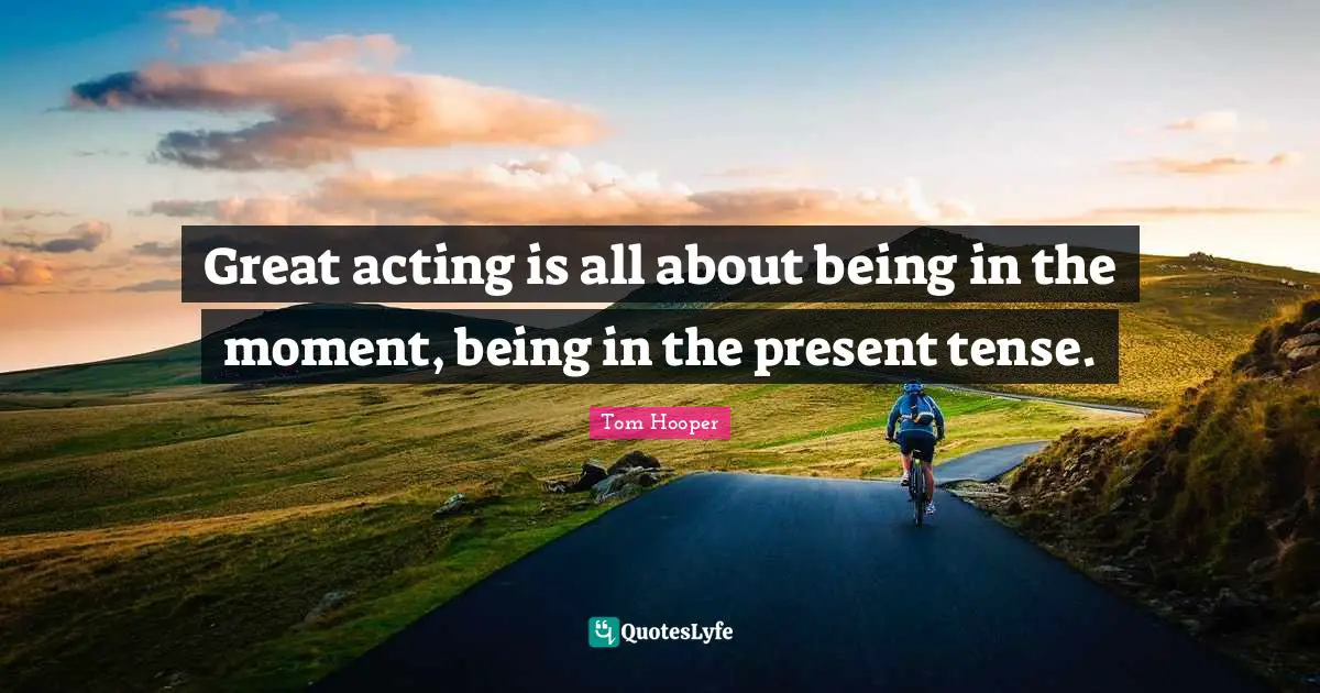 Present Tense Quotes: "Great acting is all about being in the moment, being in the present tense."