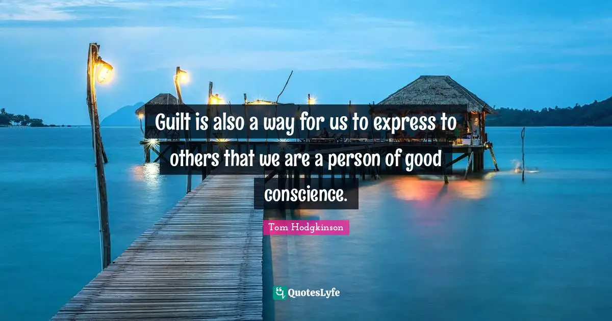 Guilt is also a way for us to express to others that we are a person of good conscience.