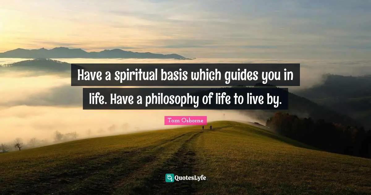 Have a spiritual basis which guides you in life. Have a philosophy of life to live by.