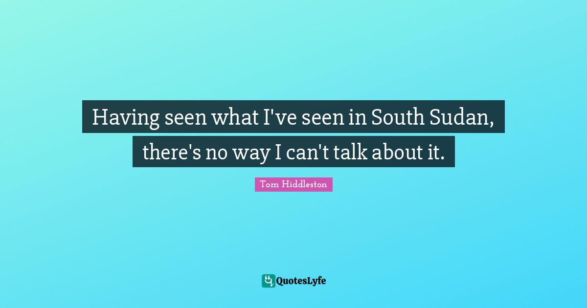 Sudan Quotes: "Having seen what I've seen in South Sudan, there's no way I can't talk about it."