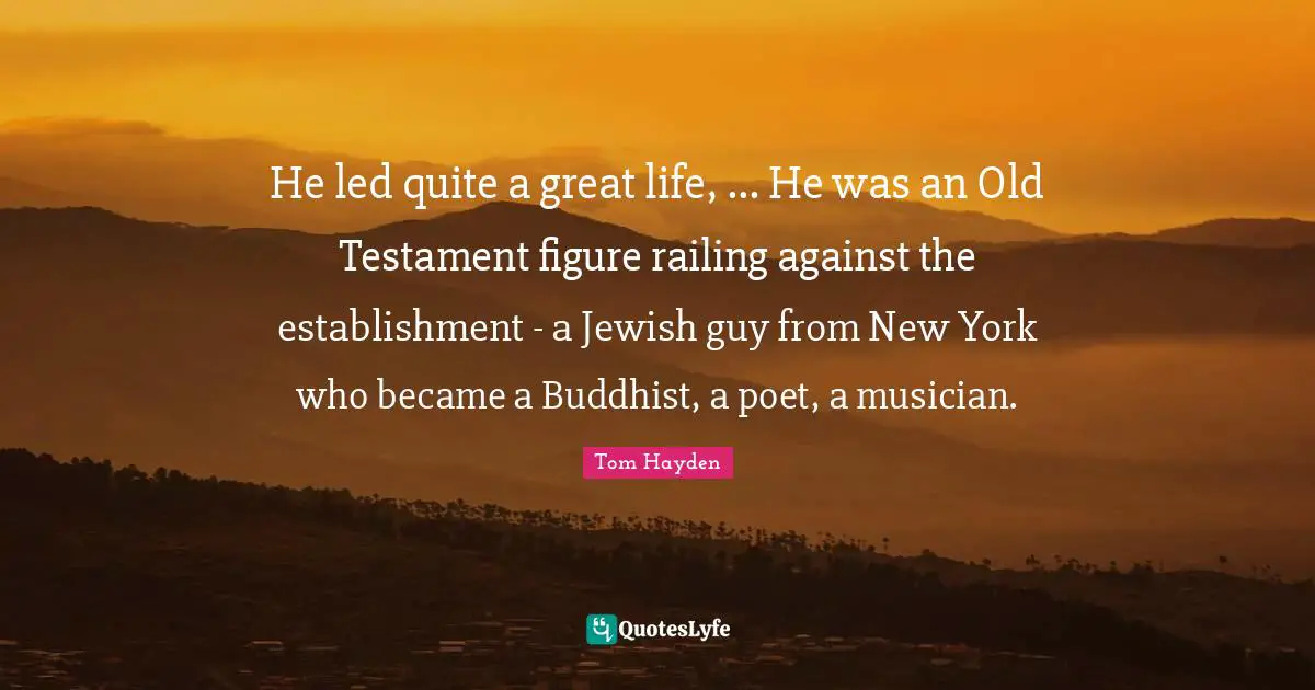 Tom Hayden Quotes: "He led quite a great life, ... He was an Old Testament figure railing against the establishment - a Jewish guy from New York who became a Buddhist, a poet, a musician."