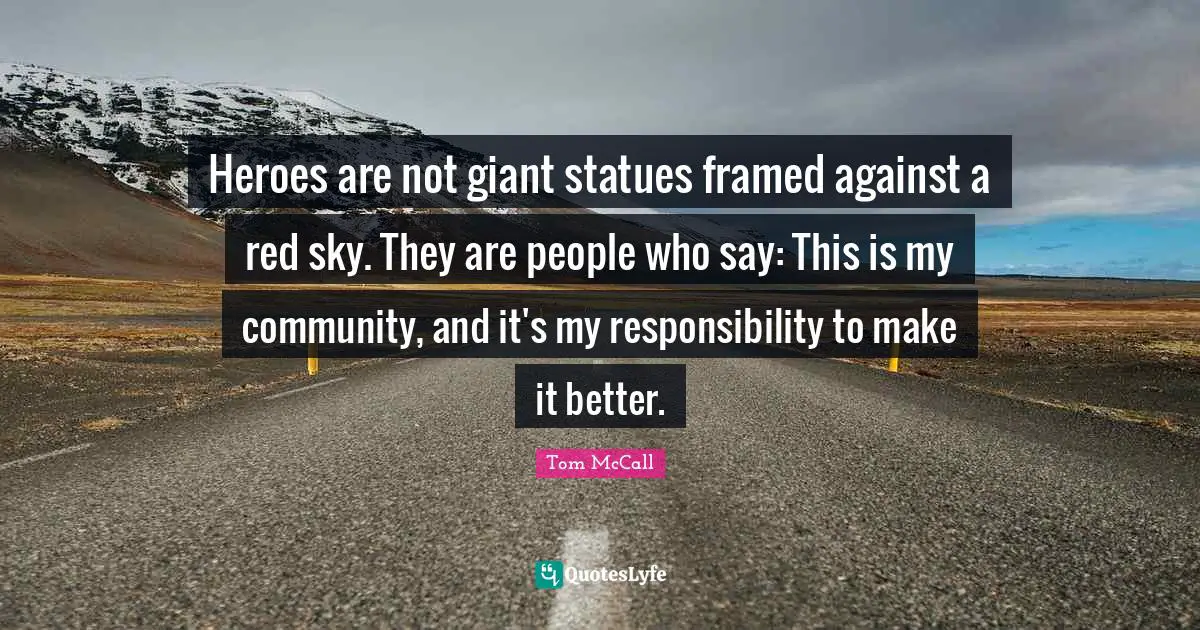 Framed Quotes: "Heroes are not giant statues framed against a red sky. They are people who say: This is my community, and it's my responsibility to make it better."