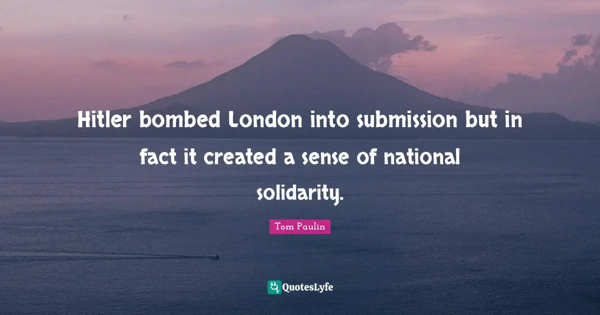Hitler bombed London into submission but in fact it created a sense of national solidarity.