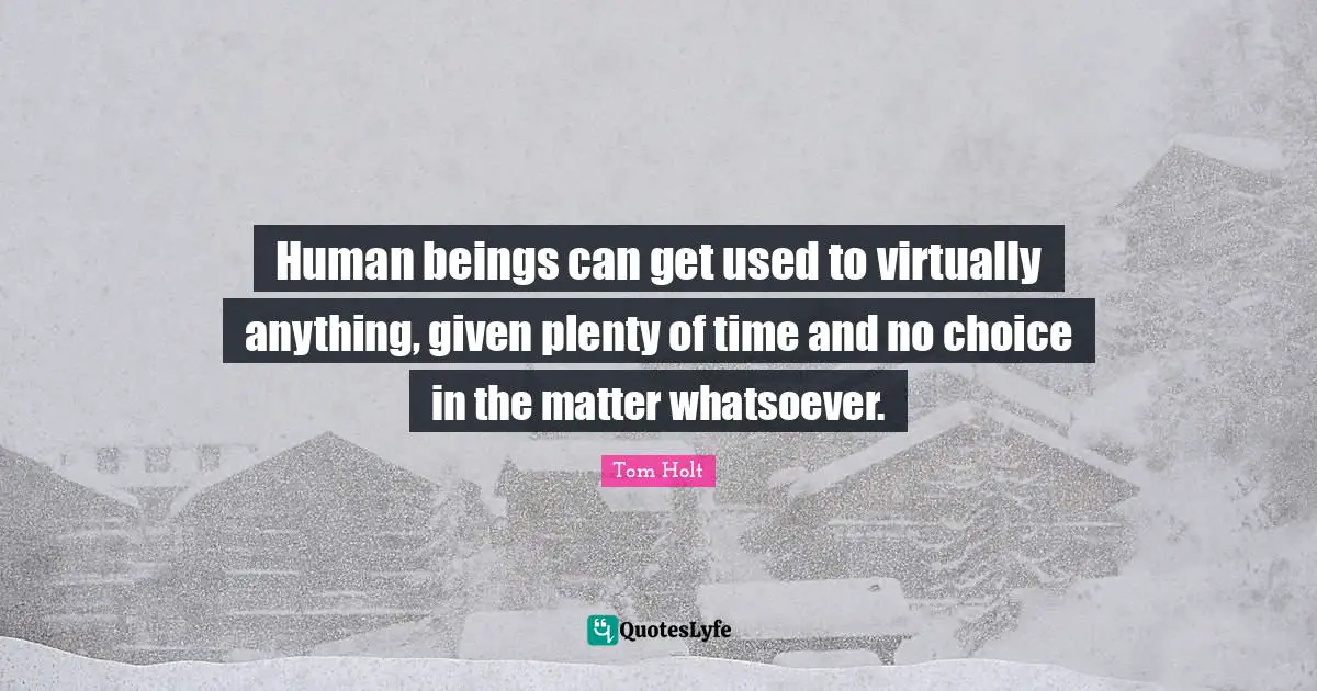 Human beings can get used to virtually anything, given plenty of time and no choice in the matter whatsoever.