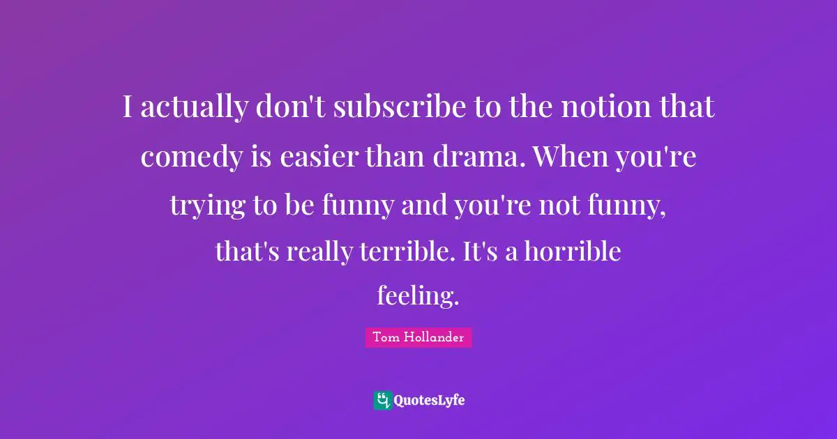 I actually don't subscribe to the notion that comedy is easier than drama. When you're trying to be funny and you're not funny, that's really terrible. It's a horrible feeling.