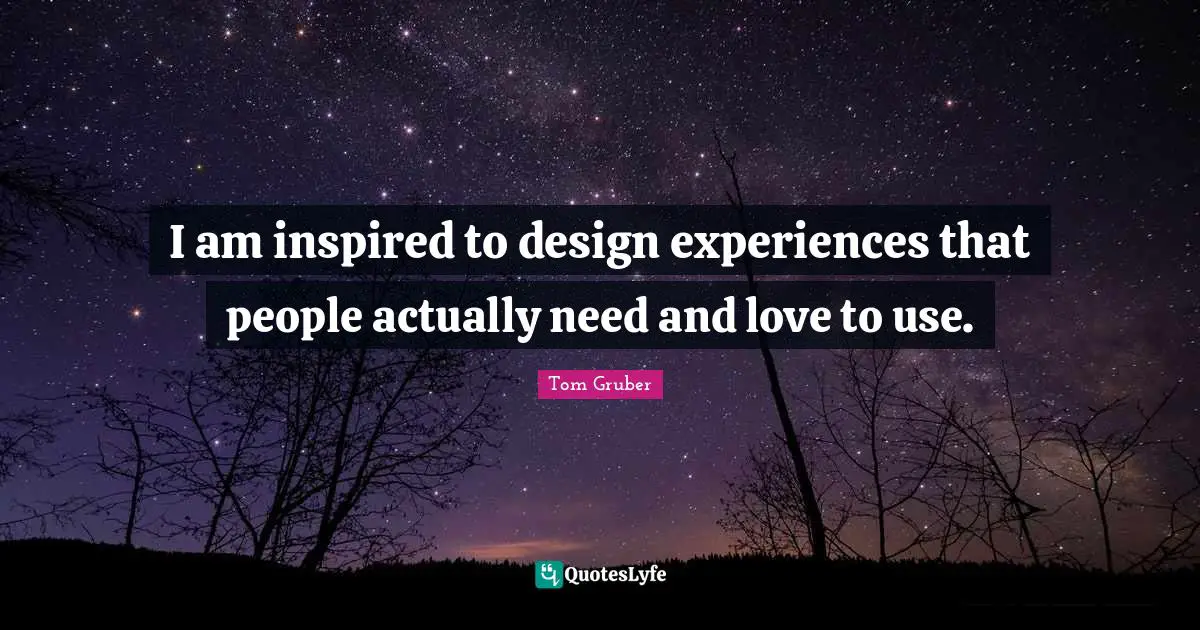 I am inspired to design experiences that people actually need and love to use.