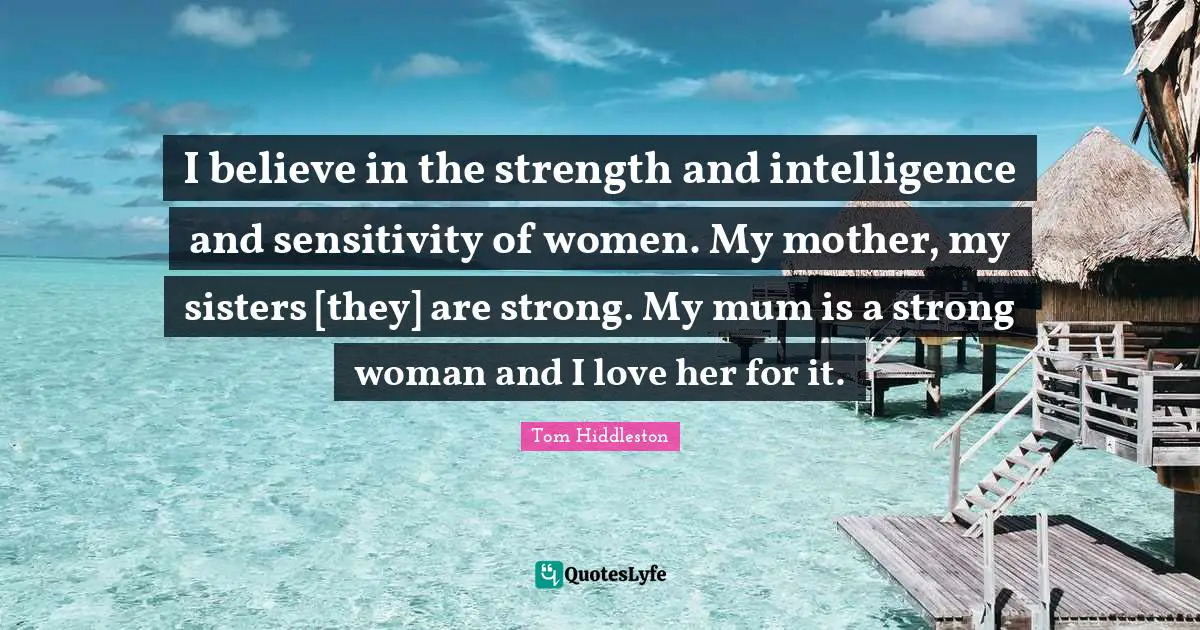 Mum Quotes: "I believe in the strength and intelligence and sensitivity of women. My mother, my sisters [they] are strong. My mum is a strong woman and I love her for it."