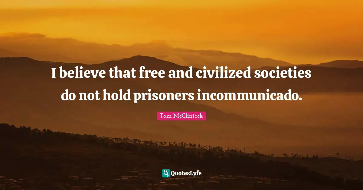 I believe that free and civilized societies do not hold prisoners incommunicado.