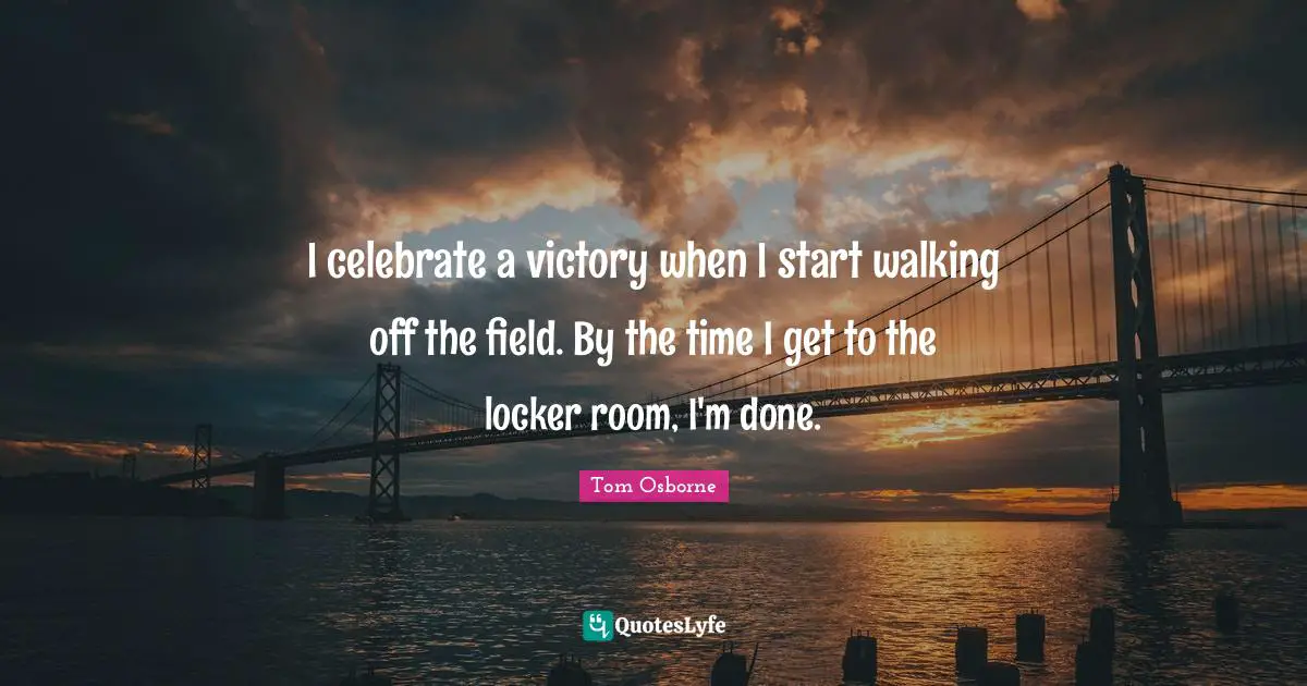 Tom Osborne Quotes: I celebrate a victory when I start walking off the field. By the time I get to the locker room, I'm done.