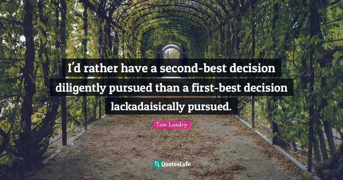 I'd rather have a second-best decision diligently pursued than a first-best decision lackadaisically pursued.