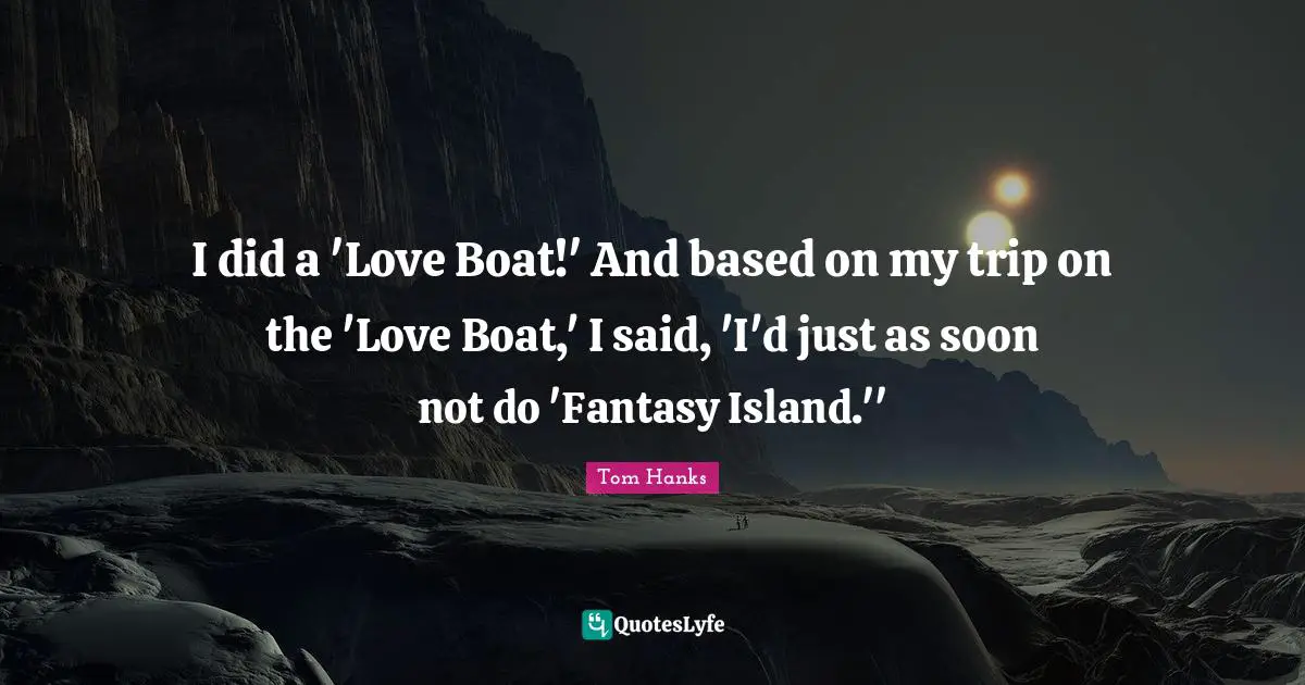 I did a 'Love Boat!' And based on my trip on the 'Love Boat,' I said, 'I'd just as soon not do 'Fantasy Island.''