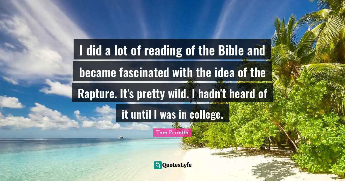 I did a lot of reading of the Bible and became fascinated with the idea of the Rapture. It's pretty wild. I hadn't heard of it until I was in college.