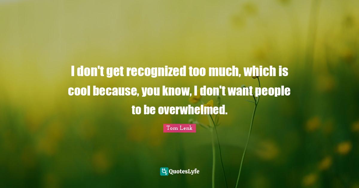 I don't get recognized too much, which is cool because, you know, I don't want people to be overwhelmed.