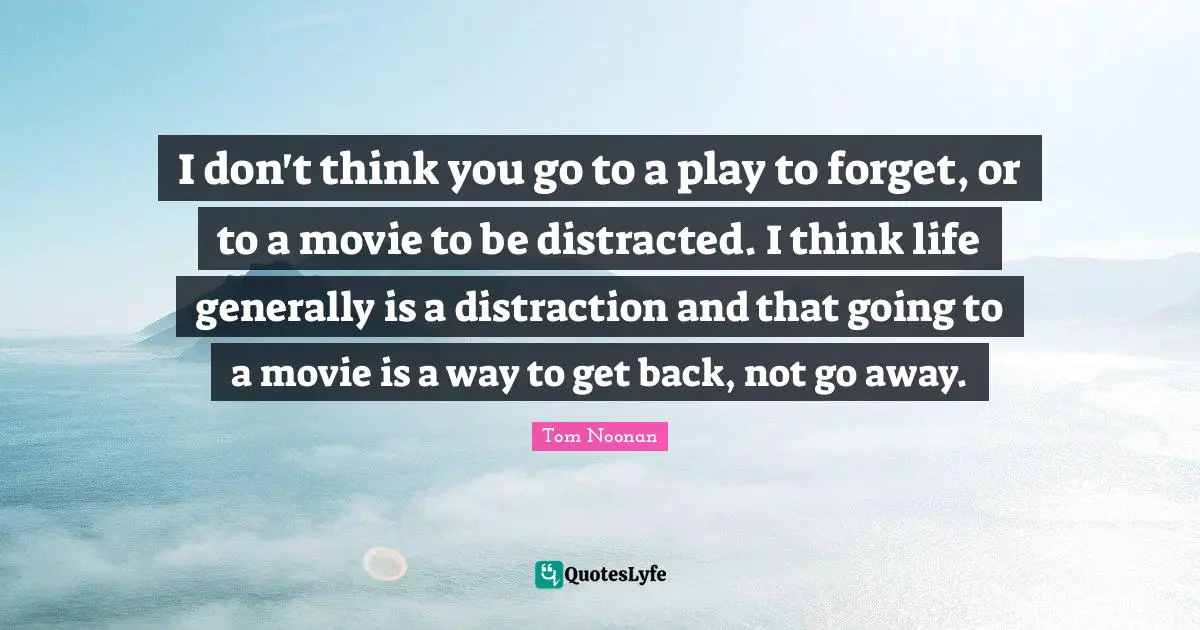 Distracted Quotes: "I don't think you go to a play to forget, or to a movie to be distracted. I think life generally is a distraction and that going to a movie is a way to get back, not go away."