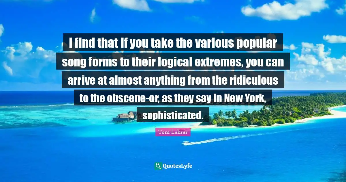 I find that if you take the various popular song forms to their logical extremes, you can arrive at almost anything from the ridiculous to the obscene-or, as they say in New York, sophisticated.