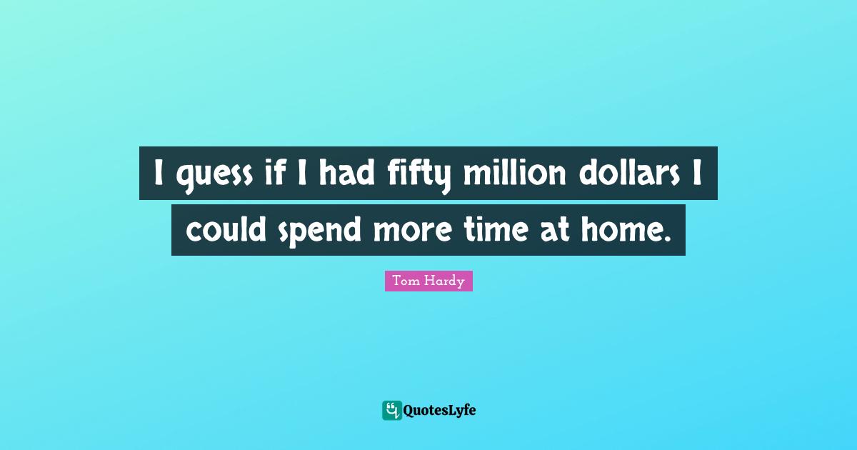 Tom Hardy Quotes: "I guess if I had fifty million dollars I could spend more time at home."