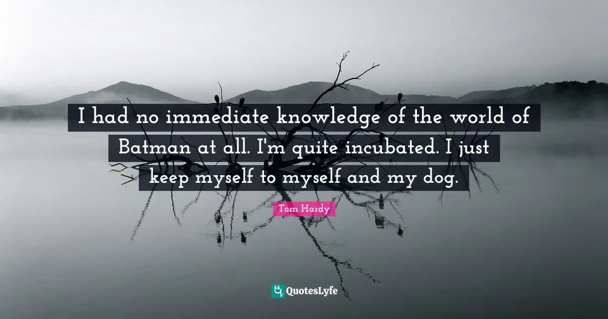 Tom Hardy Quotes: "I had no immediate knowledge of the world of Batman at all. I'm quite incubated. I just keep myself to myself and my dog."