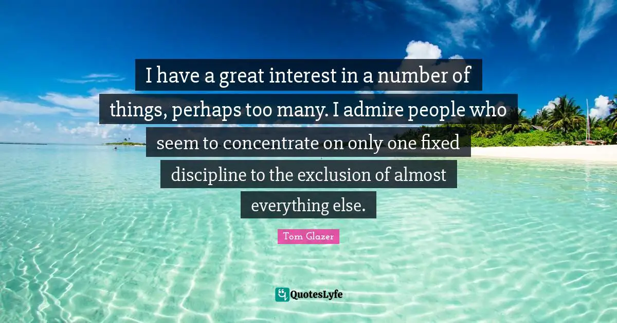 I have a great interest in a number of things, perhaps too many. I admire people who seem to concentrate on only one fixed discipline to the exclusion of almost everything else.
