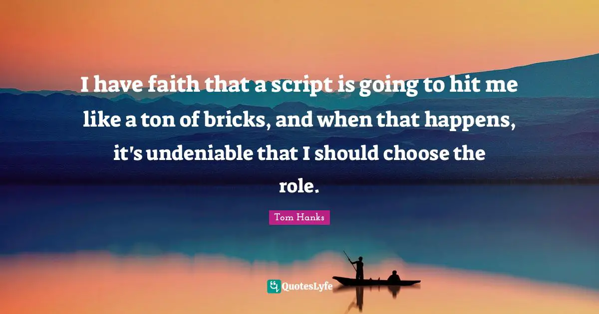 I have faith that a script is going to hit me like a ton of bricks, and when that happens, it's undeniable that I should choose the role.