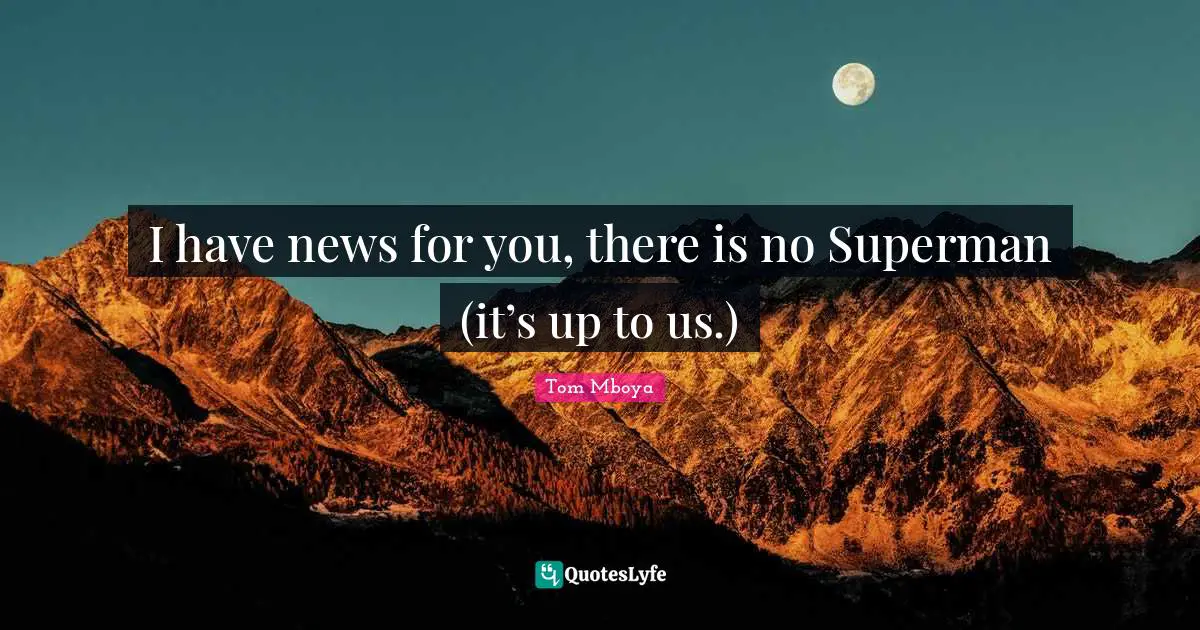 I have news for you, there is no Superman (it’s up to us.)