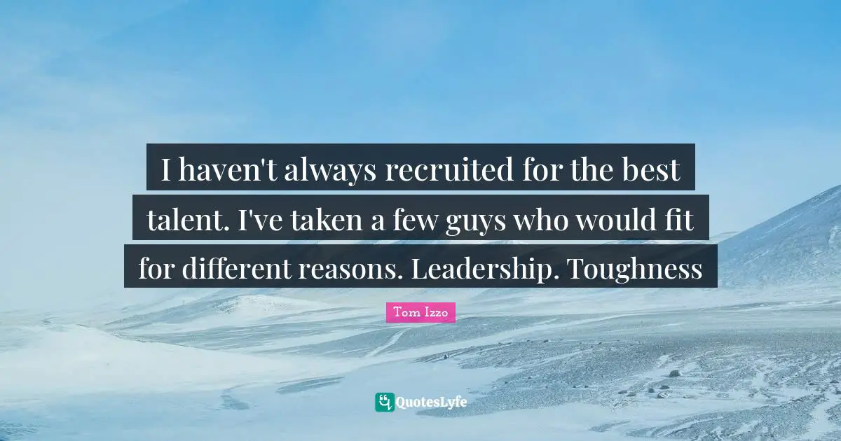 I haven't always recruited for the best talent. I've taken a few guys who would fit for different reasons. Leadership. Toughness