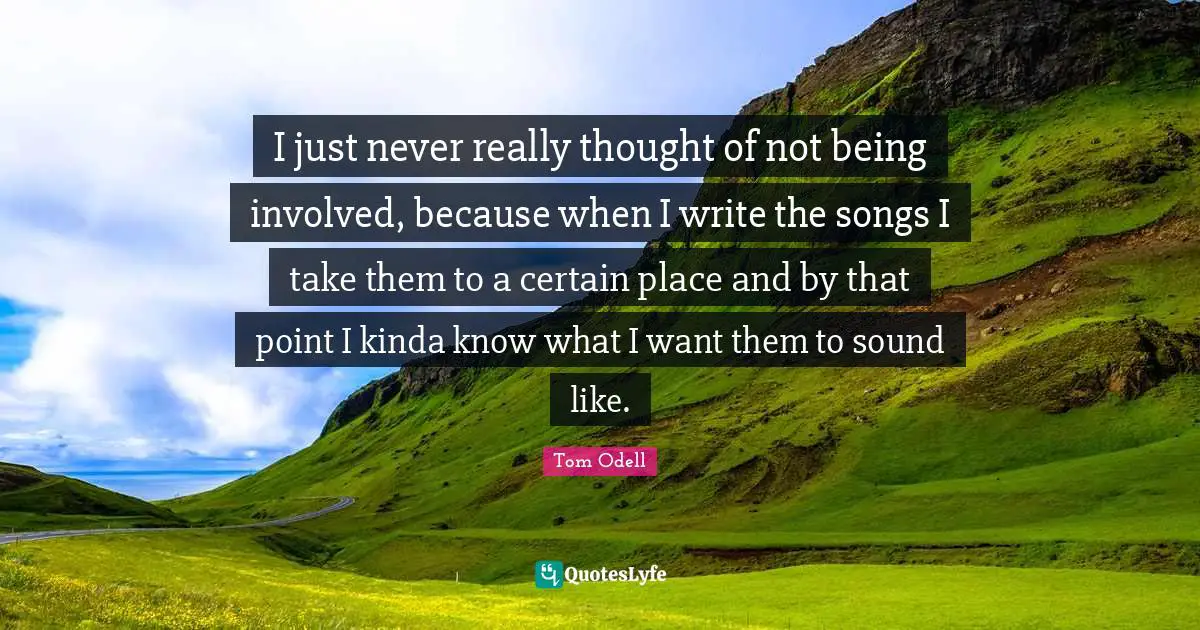 I just never really thought of not being involved, because when I write the songs I take them to a certain place and by that point I kinda know what I want them to sound like.