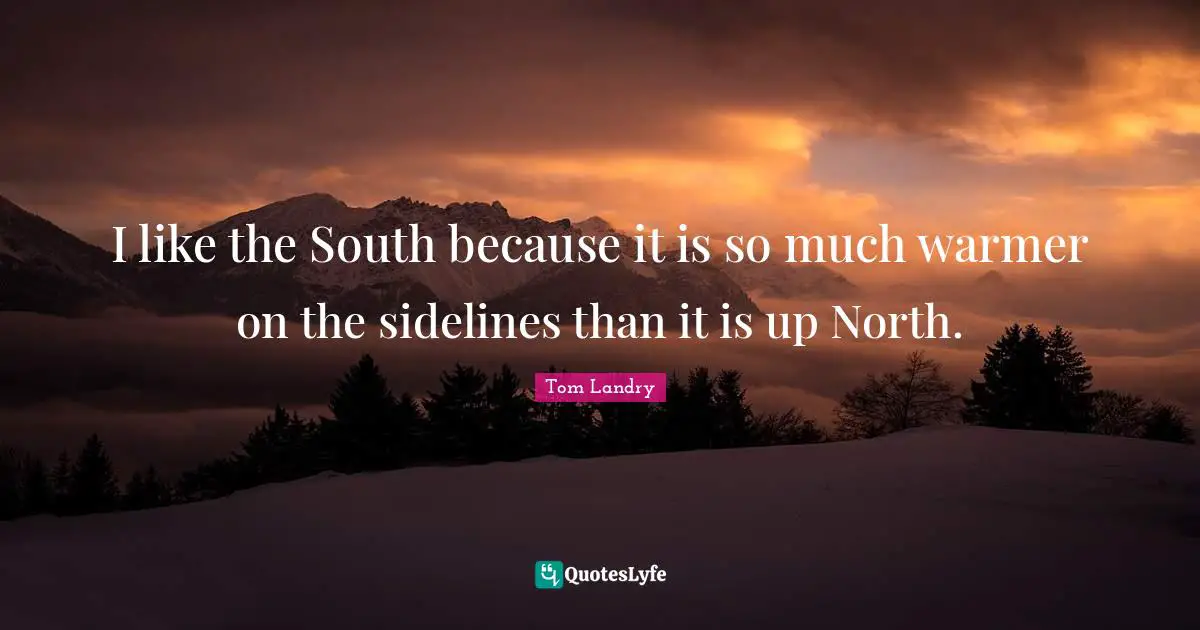 I like the South because it is so much warmer on the sidelines than it is up North.