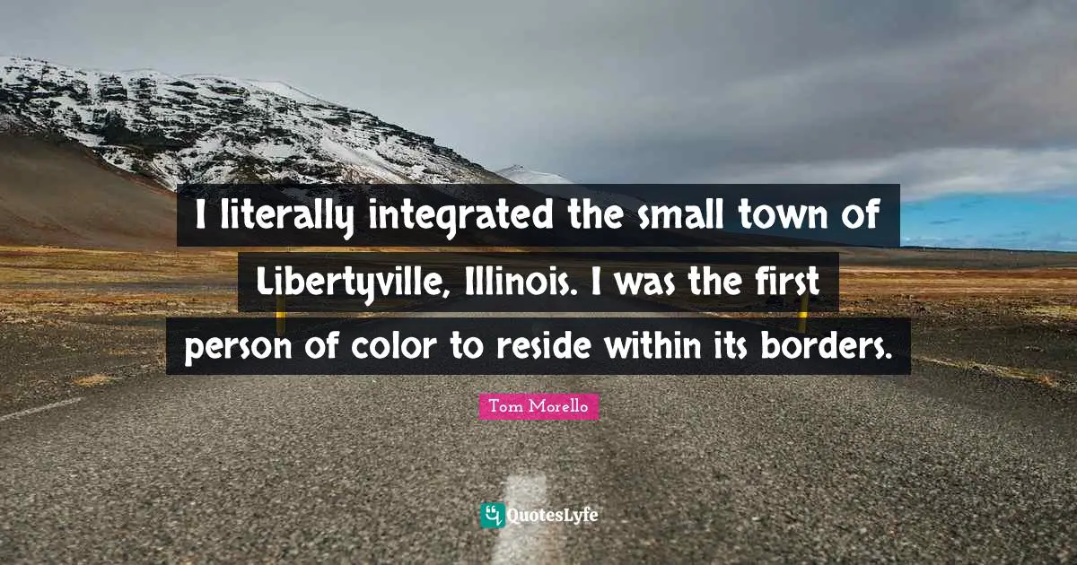 Tom Morello Quotes: I literally integrated the small town of Libertyville, Illinois. I was the first person of color to reside within its borders.