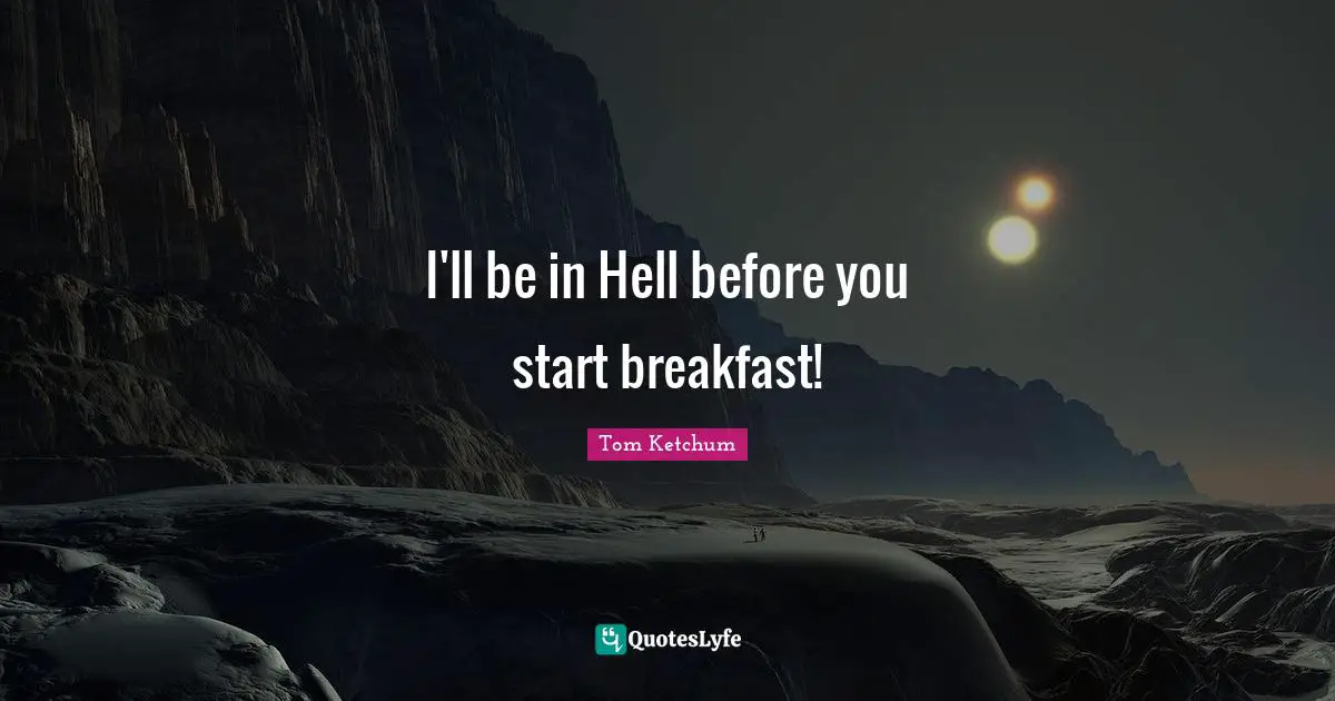 I'll be in Hell before you start breakfast!
