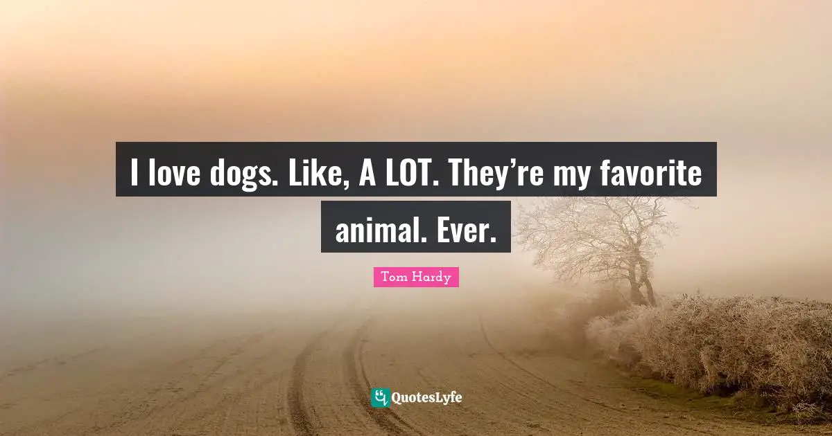 Tom Hardy Quotes: "I love dogs. Like, A LOT. They’re my favorite animal. Ever."