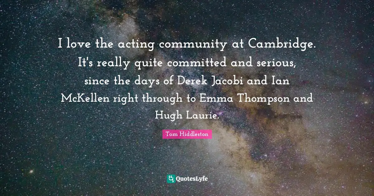 I love the acting community at Cambridge. It's really quite committed and serious, since the days of Derek Jacobi and Ian McKellen right through to Emma Thompson and Hugh Laurie.