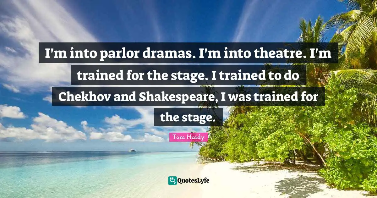 Tom Hardy Quotes: "I'm into parlor dramas. I'm into theatre. I'm trained for the stage. I trained to do Chekhov and Shakespeare, I was trained for the stage."