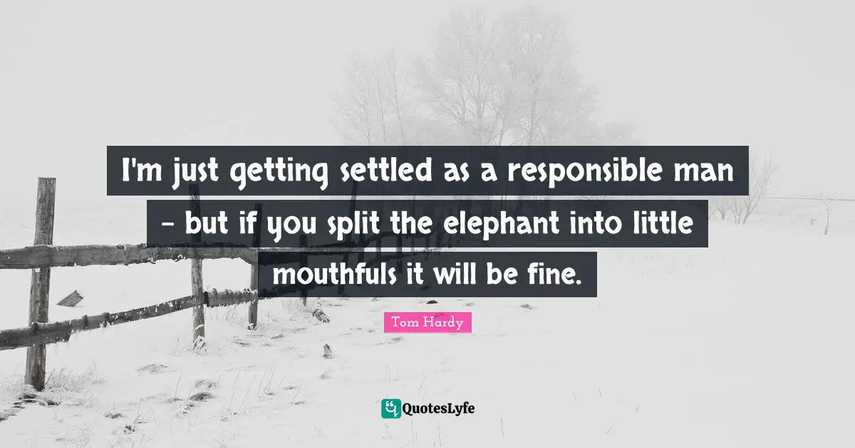 Tom Hardy Quotes: "I'm just getting settled as a responsible man - but if you split the elephant into little mouthfuls it will be fine."