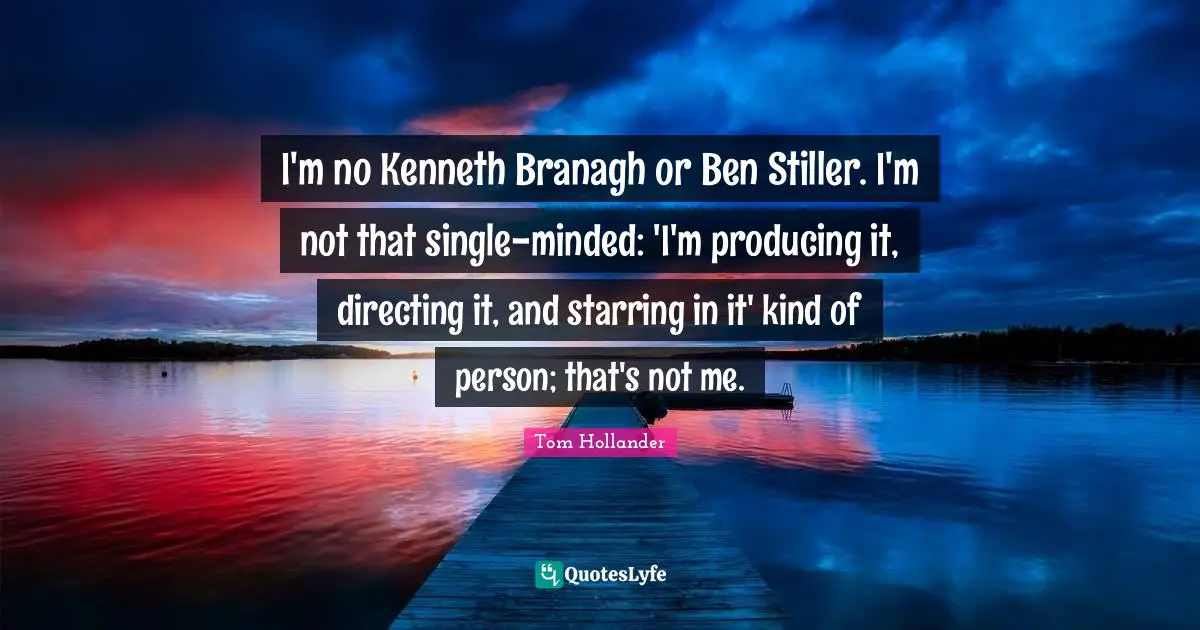 I'm no Kenneth Branagh or Ben Stiller. I'm not that single-minded: 'I'm producing it, directing it, and starring in it' kind of person; that's not me.