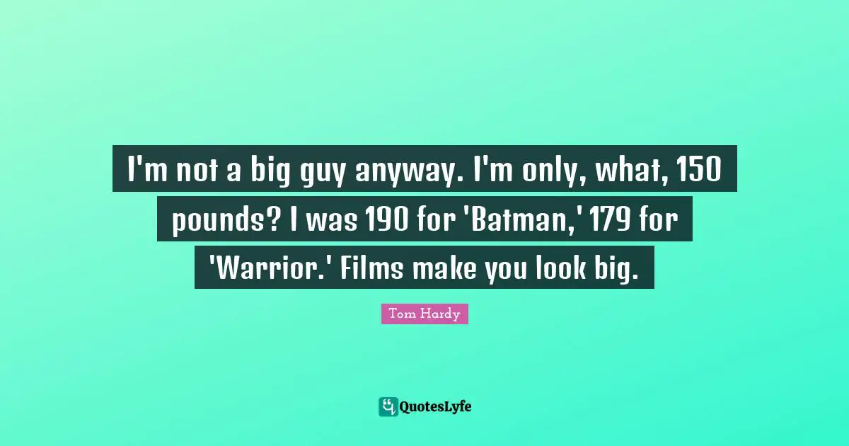 Tom Hardy Quotes: "I'm not a big guy anyway. I'm only, what, 150 pounds? I was 190 for 'Batman,' 179 for 'Warrior.' Films make you look big."
