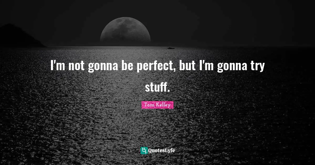 I'm not gonna be perfect, but I'm gonna try stuff.