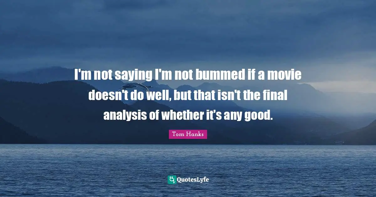 I'm not saying I'm not bummed if a movie doesn't do well, but that isn't the final analysis of whether it's any good.