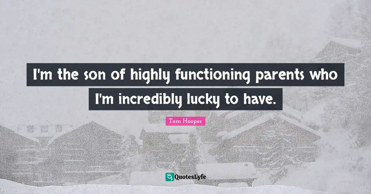 I'm the son of highly functioning parents who I'm incredibly lucky to have.