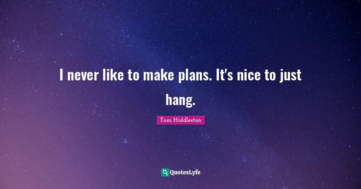I never like to make plans. It's nice to just hang.