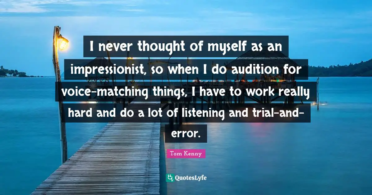 I never thought of myself as an impressionist, so when I do audition for voice-matching things, I have to work really hard and do a lot of listening and trial-and-error.