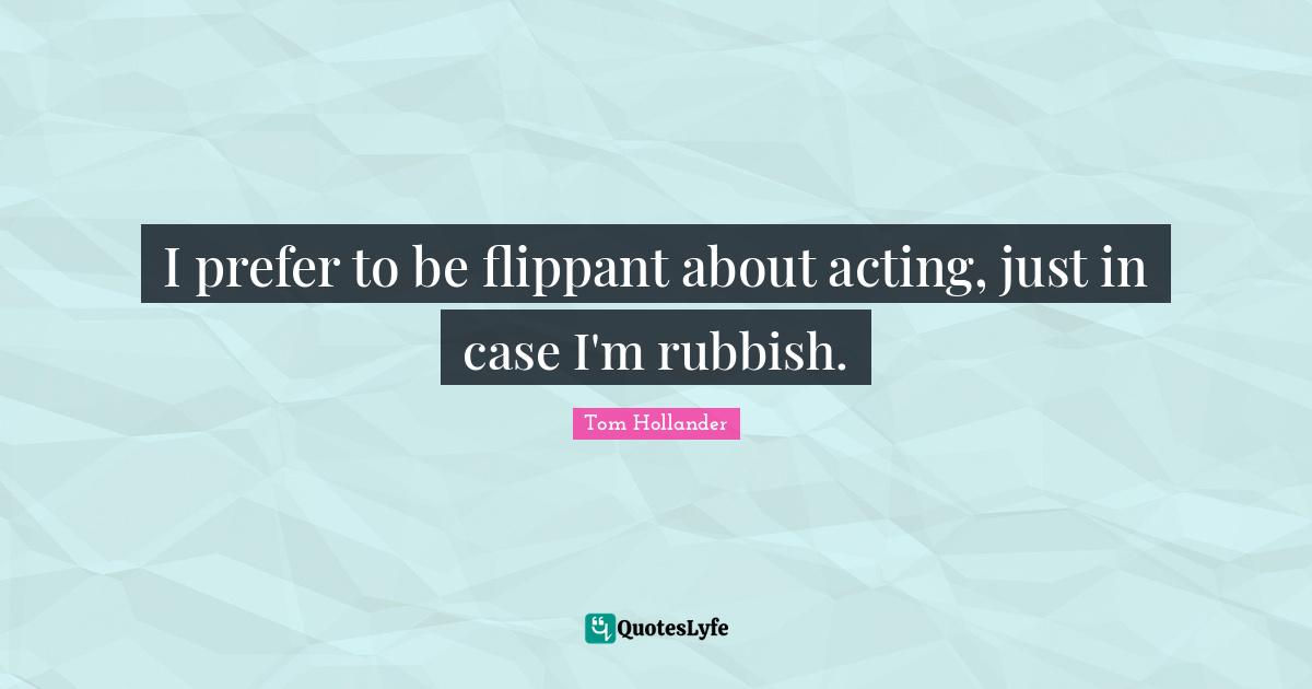 I prefer to be flippant about acting, just in case I'm rubbish.