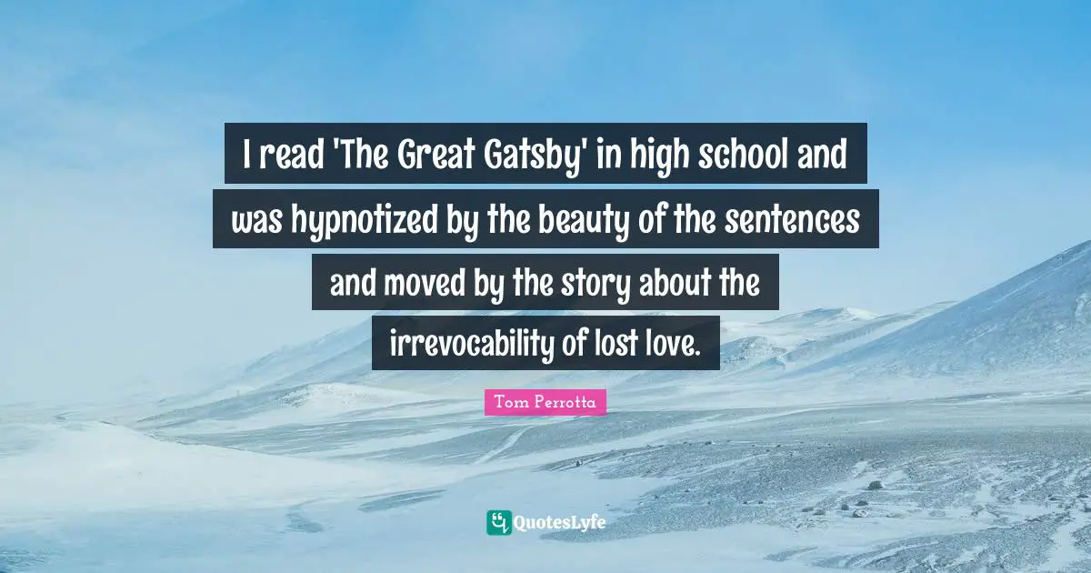 I read 'The Great Gatsby' in high school and was hypnotized by the beauty of the sentences and moved by the story about the irrevocability of lost love.