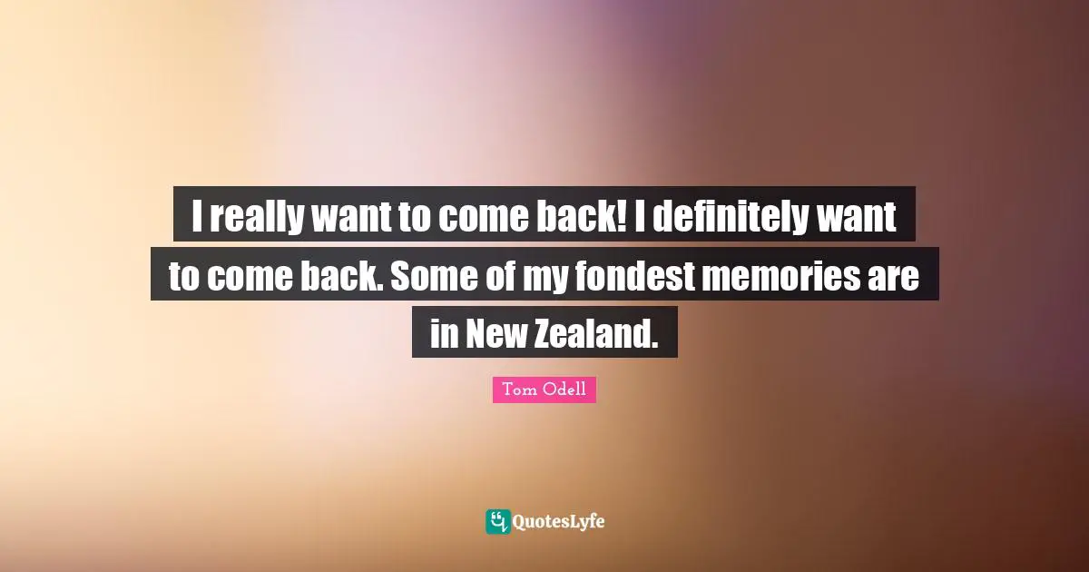 I really want to come back! I definitely want to come back. Some of my fondest memories are in New Zealand.