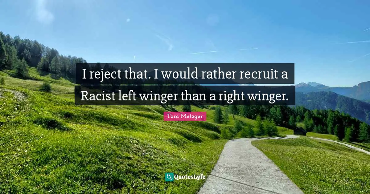 I reject that. I would rather recruit a Racist left winger than a right winger.