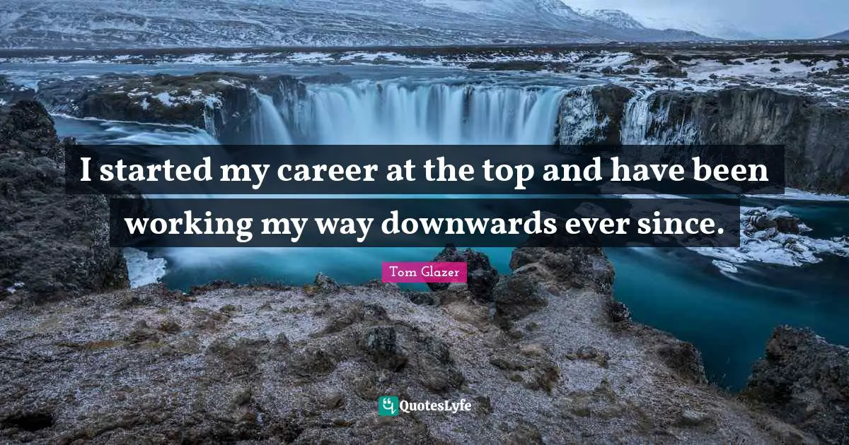 I started my career at the top and have been working my way downwards ever since.