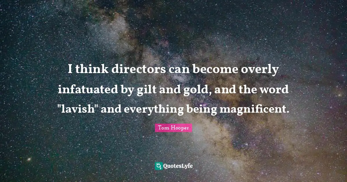 I think directors can become overly infatuated by gilt and gold, and the word "lavish" and everything being magnificent.