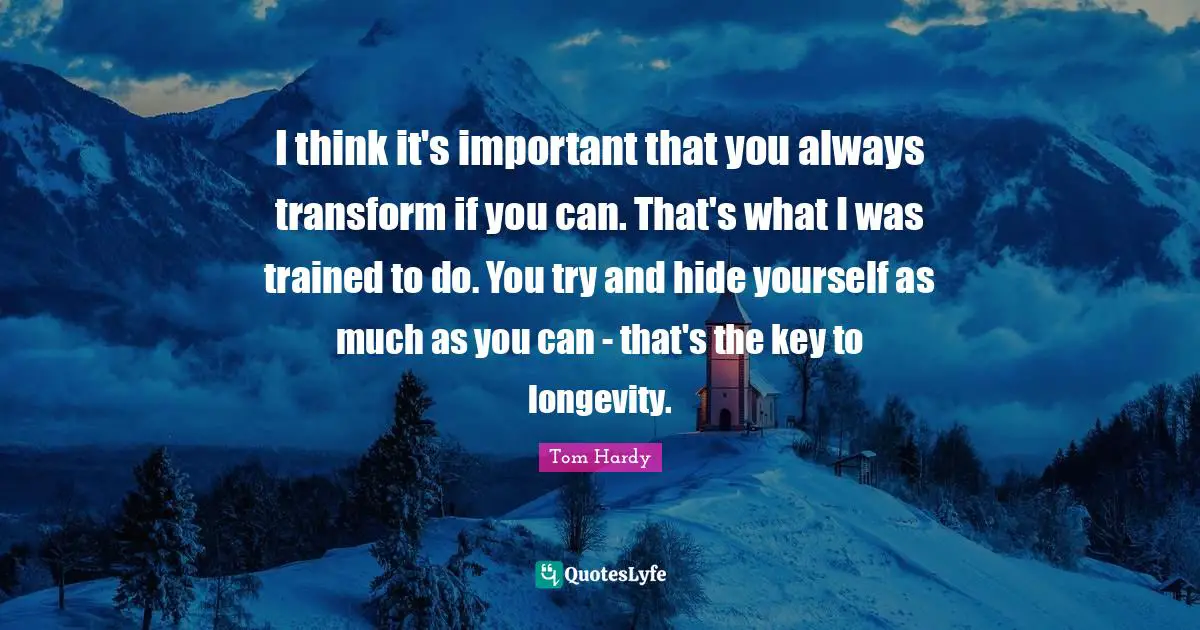 Tom Hardy Quotes: "I think it's important that you always transform if you can. That's what I was trained to do. You try and hide yourself as much as you can - that's the key to longevity."