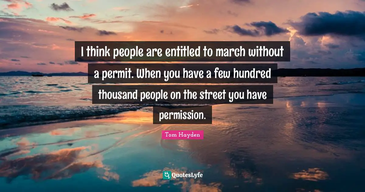 Tom Hayden Quotes: "I think people are entitled to march without a permit. When you have a few hundred thousand people on the street you have permission."