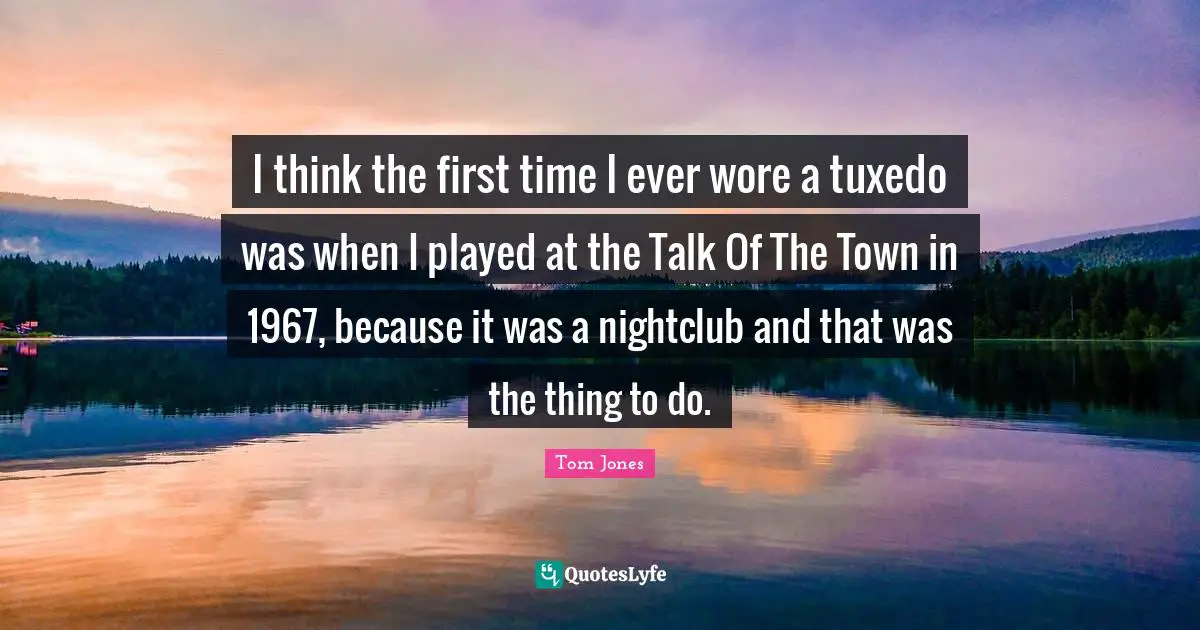 I think the first time I ever wore a tuxedo was when I played at the Talk Of The Town in 1967, because it was a nightclub and that was the thing to do.
