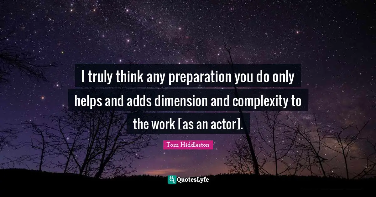 I truly think any preparation you do only helps and adds dimension and complexity to the work [as an actor].
